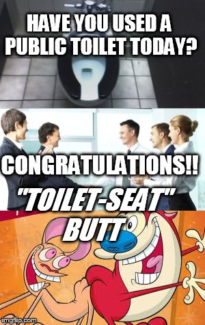 Toilet Seat Butt.... | HAVE YOU USED A PUBLIC TOILET TODAY? "TOILET-SEAT" BUTT; CONGRATULATIONS!! | image tagged in public restrooms,toilet humor | made w/ Imgflip meme maker