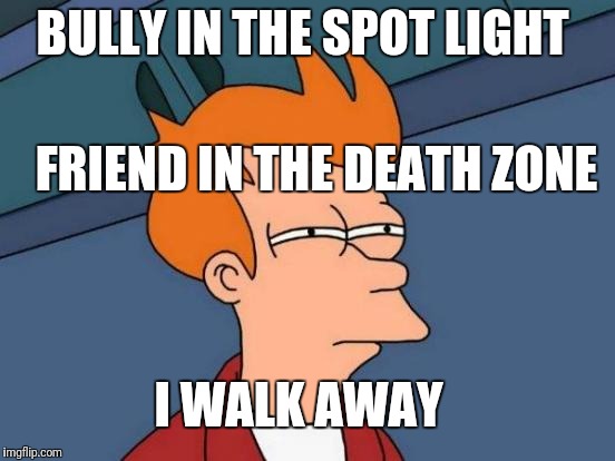 Futurama Fry | BULLY IN THE SPOT LIGHT; FRIEND IN THE DEATH ZONE; I WALK AWAY | image tagged in memes,futurama fry | made w/ Imgflip meme maker