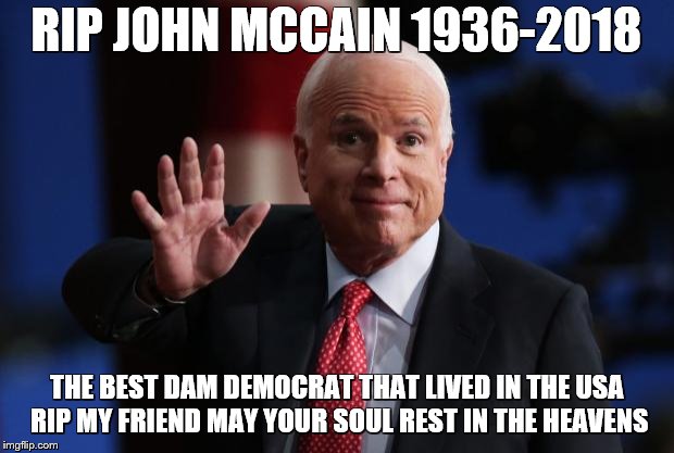 john mccain | RIP JOHN MCCAIN 1936-2018; THE BEST DAM DEMOCRAT THAT LIVED IN THE USA RIP MY FRIEND MAY YOUR SOUL REST IN THE HEAVENS | image tagged in john mccain | made w/ Imgflip meme maker