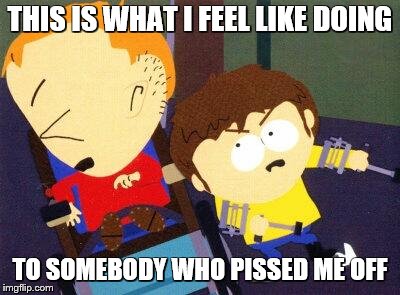 South Park Jimmy Timmy | THIS IS WHAT I FEEL LIKE DOING; TO SOMEBODY WHO PISSED ME OFF | image tagged in south park jimmy timmy | made w/ Imgflip meme maker