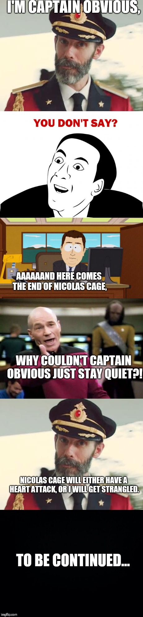 The memes collaborating. | I'M CAPTAIN OBVIOUS, AAAAAAND HERE COMES THE END OF NICOLAS CAGE, WHY COULDN'T CAPTAIN OBVIOUS JUST STAY QUIET?! NICOLAS CAGE WILL EITHER HAVE A HEART ATTACK, OR I WILL GET STRANGLED. TO BE CONTINUED... | image tagged in captain obvious,you don't say,aaaaand its gone,picard wtf,to be continued | made w/ Imgflip meme maker