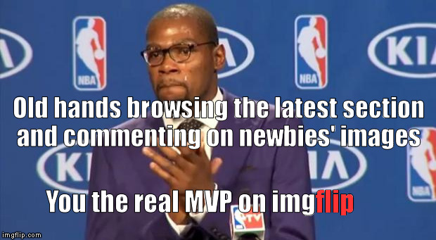 You The Real MVP (inspired by socrates) | Old hands browsing the latest section and commenting on newbies' images; You the real MVP on imgflip; flip | image tagged in memes,you the real mvp,newbies,imgflip users | made w/ Imgflip meme maker