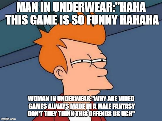 Women don't play video games. It's just best. | MAN IN UNDERWEAR:"HAHA THIS GAME IS SO FUNNY HAHAHA; WOMAN IN UNDERWEAR:"WHY ARE VIDEO GAMES ALWAYS MADE IN A MALE FANTASY DON'T THEY THINK THIS OFFENDS US UGH" | image tagged in memes,honest,feminist,video games | made w/ Imgflip meme maker