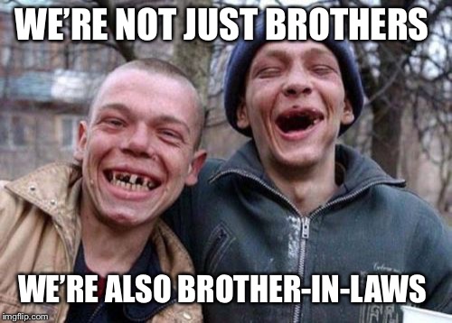 Ugly Twins Meme | WE’RE NOT JUST BROTHERS; WE’RE ALSO BROTHER-IN-LAWS | image tagged in memes,ugly twins | made w/ Imgflip meme maker