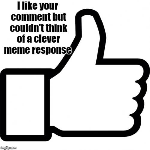 I like your comment but couldn't think of a clever meme response | made w/ Imgflip meme maker
