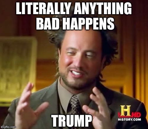 News sources
 | LITERALLY ANYTHING BAD HAPPENS; TRUMP | image tagged in memes,ancient aliens | made w/ Imgflip meme maker