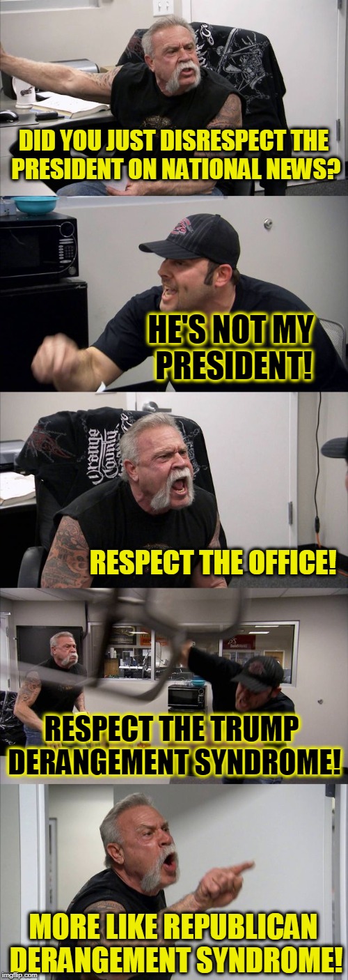 American Chopper Argument Meme | DID YOU JUST DISRESPECT THE PRESIDENT ON NATIONAL NEWS? HE'S NOT MY PRESIDENT! RESPECT THE OFFICE! RESPECT THE TRUMP DERANGEMENT SYNDROME! MORE LIKE REPUBLICAN DERANGEMENT SYNDROME! | image tagged in memes,american chopper argument | made w/ Imgflip meme maker
