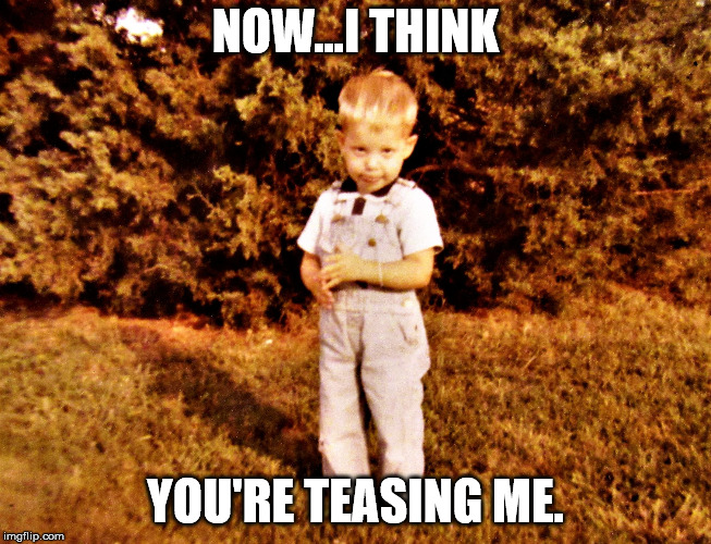 guilty toddler | NOW...I THINK YOU'RE TEASING ME. | image tagged in guilty toddler | made w/ Imgflip meme maker