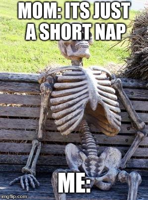 Waiting Skeleton Meme | MOM: ITS JUST A SHORT NAP; ME: | image tagged in memes,waiting skeleton | made w/ Imgflip meme maker