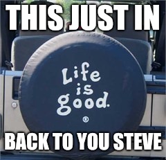 Life is good | THIS JUST IN; BACK TO YOU STEVE | image tagged in jeep | made w/ Imgflip meme maker