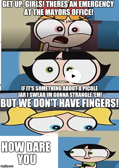 Buttercup is Non-likable | GET UP, GIRLS! THERES AN EMERGENCY AT THE MAYORS OFFICE! IF IT'S SOMETHING ABOUT A PICOLE JAR I SWEAR IM GONNA STRANGLE 'EM! BUT WE DON'T HAVE FINGERS! HOW DARE YOU | image tagged in ppg,piemations,whydoesitstaffbronymemes | made w/ Imgflip meme maker