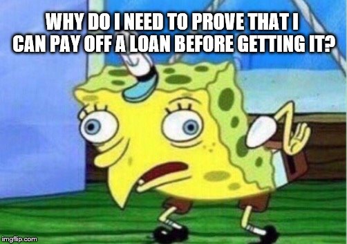 Mocking Spongebob Meme | WHY DO I NEED TO PROVE THAT I CAN PAY OFF A LOAN BEFORE GETTING IT? | image tagged in memes,mocking spongebob | made w/ Imgflip meme maker