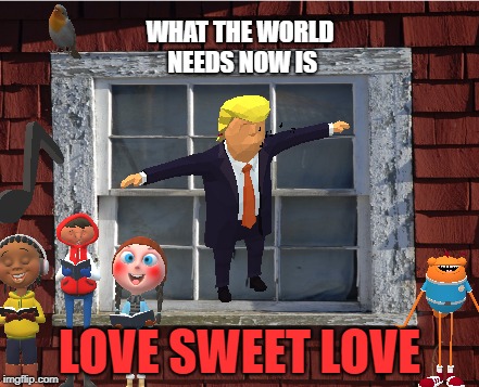 Love sweet love  | WHAT THE WORLD NEEDS NOW IS; LOVE SWEET LOVE | image tagged in funny,political meme,satire,politics,donald trump | made w/ Imgflip meme maker