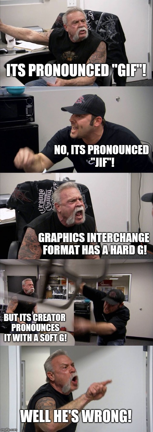 American Chopper Argument | ITS PRONOUNCED "GIF"! NO, ITS PRONOUNCED "JIF"! GRAPHICS INTERCHANGE FORMAT HAS A HARD G! BUT ITS CREATOR PRONOUNCES IT WITH A SOFT G! WELL HE'S WRONG! | image tagged in memes,american chopper argument | made w/ Imgflip meme maker