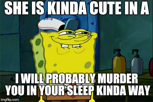Don't You Squidward Meme | SHE IS KINDA CUTE IN A I WILL PROBABLY MURDER YOU IN YOUR SLEEP KINDA WAY | image tagged in memes,dont you squidward | made w/ Imgflip meme maker