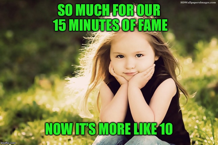 SO MUCH FOR OUR 15 MINUTES OF FAME NOW IT’S MORE LIKE 10 | made w/ Imgflip meme maker