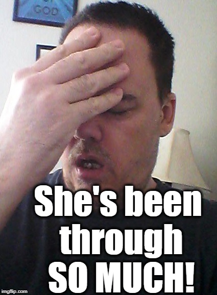 face palm | She's been through SO MUCH! | image tagged in face palm | made w/ Imgflip meme maker