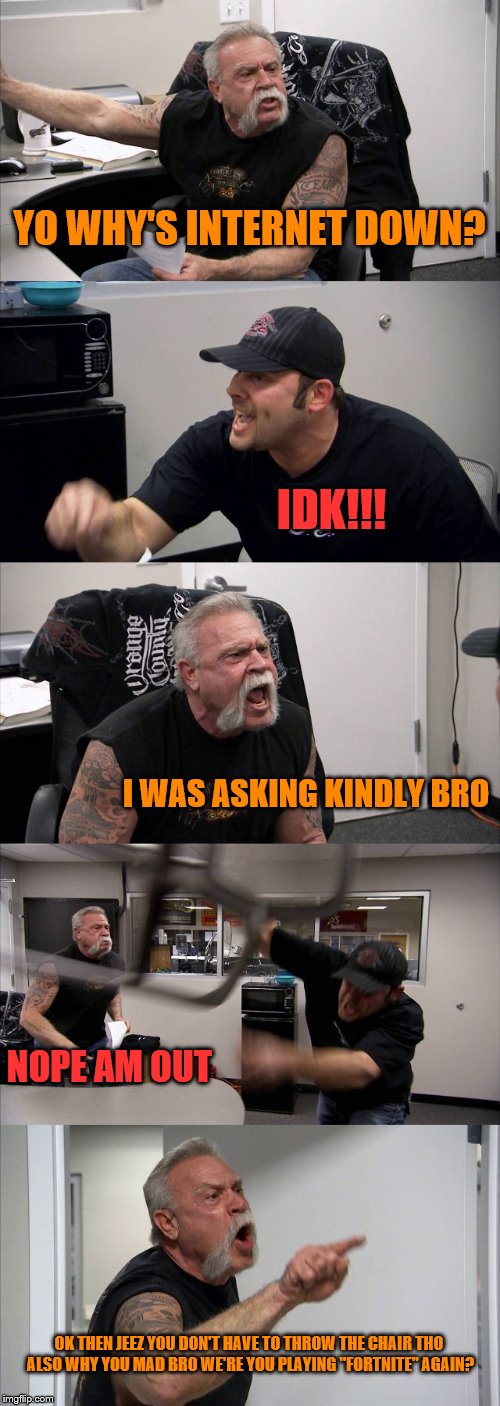 I Was Asking Kindly Tho | YO WHY'S INTERNET DOWN? IDK!!! I WAS ASKING KINDLY BRO; NOPE AM OUT; OK THEN JEEZ YOU DON'T HAVE TO THROW THE CHAIR THO ALSO WHY YOU MAD BRO WE'RE YOU PLAYING "FORTNITE" AGAIN? | image tagged in memes,american chopper argument | made w/ Imgflip meme maker