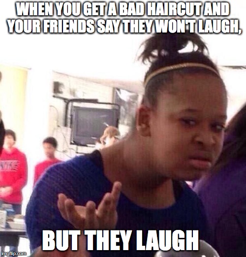 Black Girl Wat Meme | WHEN YOU GET A BAD HAIRCUT AND YOUR FRIENDS SAY THEY WON'T LAUGH, BUT THEY LAUGH | image tagged in memes,black girl wat | made w/ Imgflip meme maker