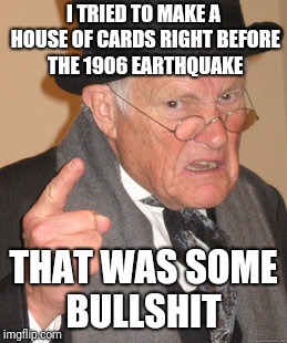Back In My Day | I TRIED TO MAKE A HOUSE OF CARDS RIGHT BEFORE THE 1906 EARTHQUAKE; THAT WAS SOME BULLSHIT | image tagged in memes,back in my day | made w/ Imgflip meme maker