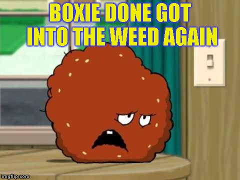 meatwad | BOXIE DONE GOT INTO THE WEED AGAIN | image tagged in meatwad | made w/ Imgflip meme maker