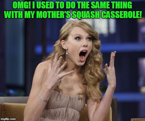 Taylor Swift | OMG! I USED TO DO THE SAME THING WITH MY MOTHER'S SQUASH CASSEROLE! | image tagged in taylor swift | made w/ Imgflip meme maker