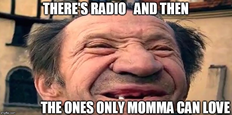 THERE'S RADIO   AND THEN THE ONES ONLY MOMMA CAN LOVE | made w/ Imgflip meme maker