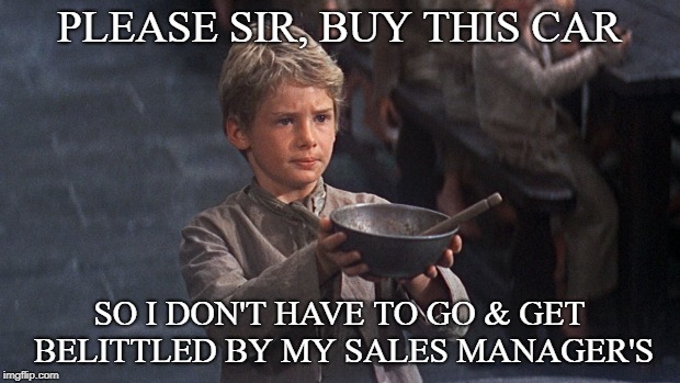 PLEASE SIR, BUY THIS CAR; SO I DON'T HAVE TO GO & GET BELITTLED BY MY SALES MANAGER'S | image tagged in oliver twist car | made w/ Imgflip meme maker