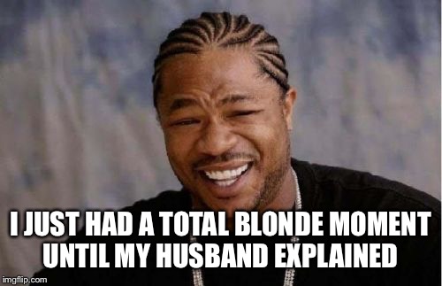 Yo Dawg Heard You Meme | I JUST HAD A TOTAL BLONDE MOMENT UNTIL MY HUSBAND EXPLAINED | image tagged in memes,yo dawg heard you | made w/ Imgflip meme maker