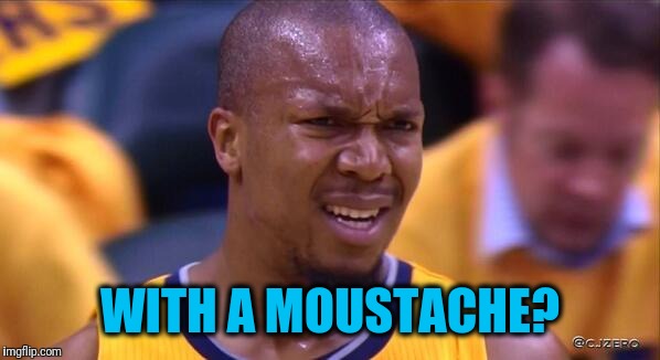 huh | WITH A MOUSTACHE? | image tagged in huh | made w/ Imgflip meme maker