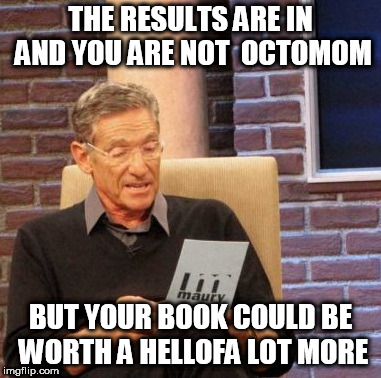 Maury Lie Detector Meme | THE RESULTS ARE IN AND YOU ARE NOT  OCTOMOM BUT YOUR BOOK COULD BE WORTH A HELLOFA LOT MORE | image tagged in memes,maury lie detector | made w/ Imgflip meme maker