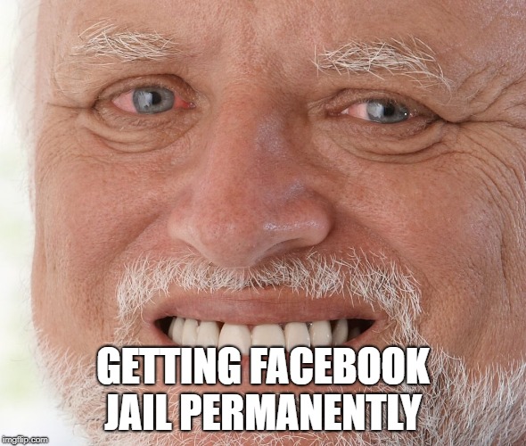 Hide the Pain Harold | GETTING FACEBOOK JAIL PERMANENTLY | image tagged in hide the pain harold | made w/ Imgflip meme maker
