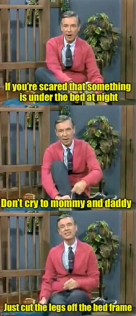 How Mr Rogers single handily caused $2.5 million in damaged furniture | If you’re scared that something is under the bed at night; Don’t cry to mommy and daddy; Just cut the legs off the bed frame | image tagged in bad pun mr rogers,memes,monsters,bed,scared | made w/ Imgflip meme maker
