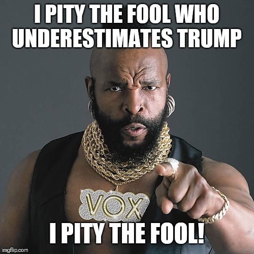 Mr T Pity The Fool Meme | I PITY THE FOOL WHO UNDERESTIMATES TRUMP; I PITY THE FOOL! | image tagged in memes,mr t pity the fool | made w/ Imgflip meme maker