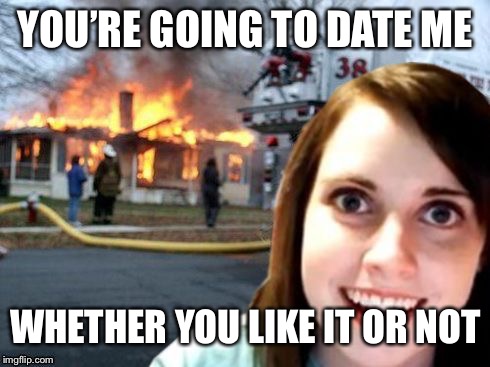 Disaster Overly Attached Girlfriend | YOU’RE GOING TO DATE ME WHETHER YOU LIKE IT OR NOT | image tagged in disaster overly attached girlfriend | made w/ Imgflip meme maker