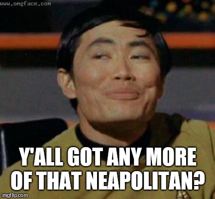 Sulu knows what you're talking about,,, | Y'ALL GOT ANY MORE OF THAT NEAPOLITAN? | image tagged in sulu knows what you're talking about   | made w/ Imgflip meme maker