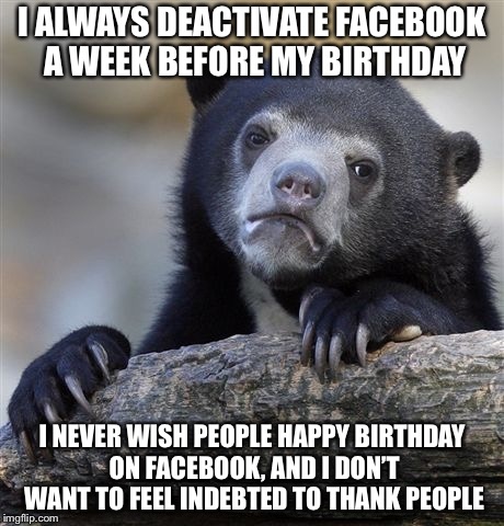Confession Bear Meme | I ALWAYS DEACTIVATE FACEBOOK A WEEK BEFORE MY BIRTHDAY; I NEVER WISH PEOPLE HAPPY BIRTHDAY ON FACEBOOK, AND I DON’T WANT TO FEEL INDEBTED TO THANK PEOPLE | image tagged in memes,confession bear | made w/ Imgflip meme maker