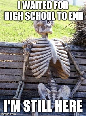 high school........ | I WAITED FOR HIGH SCHOOL TO END; I'M STILL HERE | image tagged in memes,waiting skeleton | made w/ Imgflip meme maker