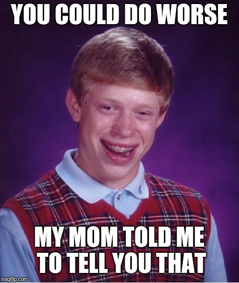 Bad Luck Brian Meme | YOU COULD DO WORSE MY MOM TOLD ME TO TELL YOU THAT | image tagged in memes,bad luck brian | made w/ Imgflip meme maker