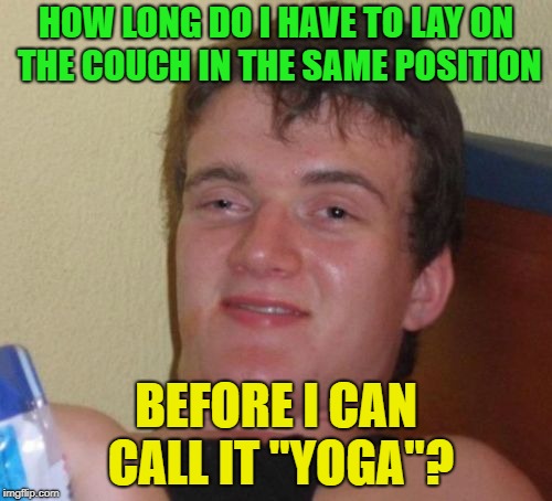 advanced yoga? | HOW LONG DO I HAVE TO LAY ON THE COUCH IN THE SAME POSITION; BEFORE I CAN CALL IT "YOGA"? | image tagged in memes,10 guy,funny,yoga | made w/ Imgflip meme maker