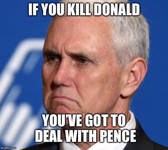Mike Pence | IF YOU KILL DONALD YOU’VE GOT TO DEAL WITH PENCE | image tagged in mike pence | made w/ Imgflip meme maker