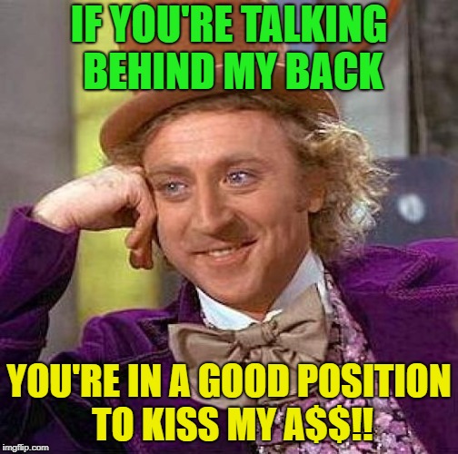 Pucker up butter cup | IF YOU'RE TALKING BEHIND MY BACK; YOU'RE IN A GOOD POSITION TO KISS MY A$$!! | image tagged in memes,creepy condescending wonka,funny,talking shit | made w/ Imgflip meme maker