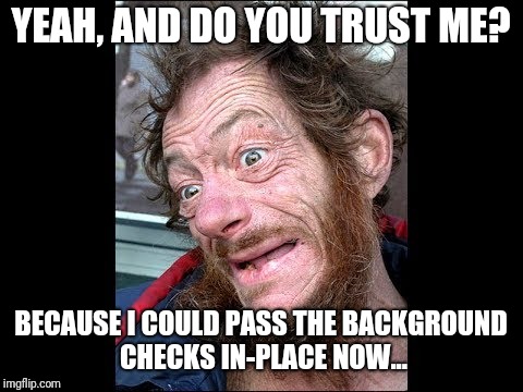 YEAH, AND DO YOU TRUST ME? BECAUSE I COULD PASS THE BACKGROUND CHECKS IN-PLACE NOW... | made w/ Imgflip meme maker
