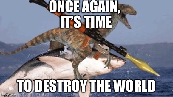 Rpg Raptor riding Shark | ONCE AGAIN, IT’S TIME; TO DESTROY THE WORLD | image tagged in rpg raptor riding shark | made w/ Imgflip meme maker