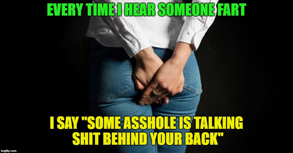 Did you hear that? | EVERY TIME I HEAR SOMEONE FART; I SAY "SOME ASSHOLE IS TALKING SHIT BEHIND YOUR BACK" | image tagged in memes,funny,talking shit,fart jokes | made w/ Imgflip meme maker