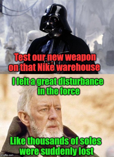 Meanwhile in a galaxy not so far away | Test our new weapon on that Nike warehouse; I felt a great disturbance in the force; Like thousands of soles were suddenly lost | image tagged in memes,bad pun,nike,star wars,darth vader,obiwan | made w/ Imgflip meme maker