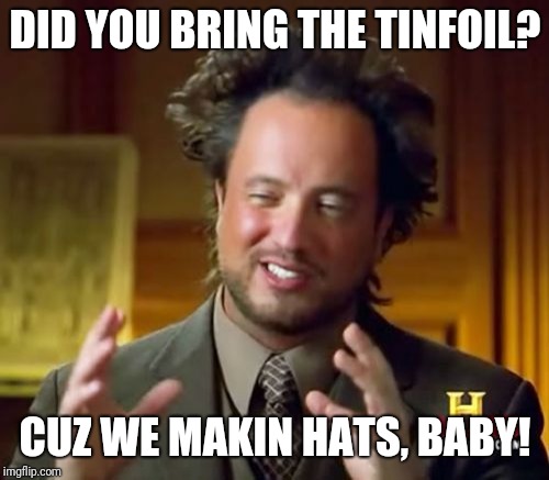 Ancient Aliens Meme | DID YOU BRING THE TINFOIL? CUZ WE MAKIN HATS, BABY! | image tagged in memes,ancient aliens | made w/ Imgflip meme maker