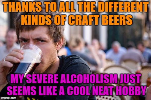 MMMMMMM Beer | THANKS TO ALL THE DIFFERENT KINDS OF CRAFT BEERS; MY SEVERE ALCOHOLISM JUST SEEMS LIKE A COOL NEAT HOBBY | image tagged in memes,lazy college senior,funny,beer,craft beer | made w/ Imgflip meme maker