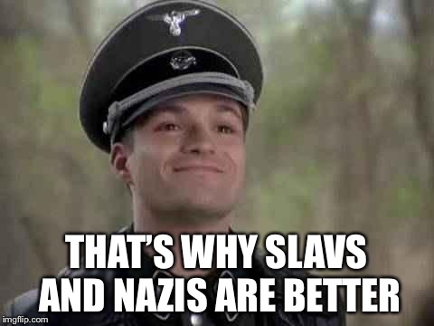 THAT’S WHY SLAVS AND NAZIS ARE BETTER | made w/ Imgflip meme maker