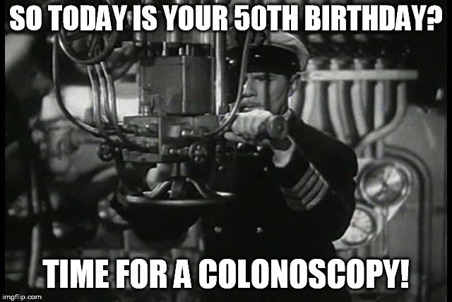 Up periscope | SO TODAY IS YOUR 50TH BIRTHDAY? TIME FOR A COLONOSCOPY! | image tagged in up periscope | made w/ Imgflip meme maker